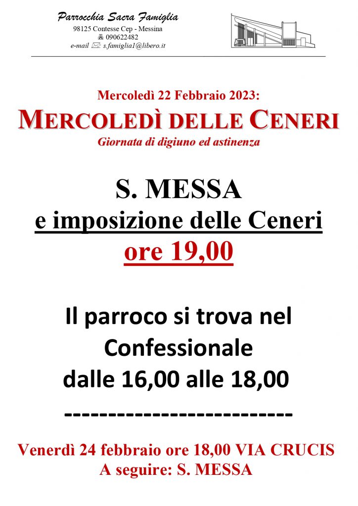 Mercoledì 22 Febbraio 2023:
MERCOLEDÌ DELLE CENERI
Giornata dii digiuno ed astinenza
S. MESSA
e imposizione delle Ceneri
ore 19,00
Il parroco si trova nel
Confessionale
dalle 16,00 alle 18,00
Venerdì 24 febbraio ore 18,00 
VIA CRUCIS
A seguire: S. MESSA